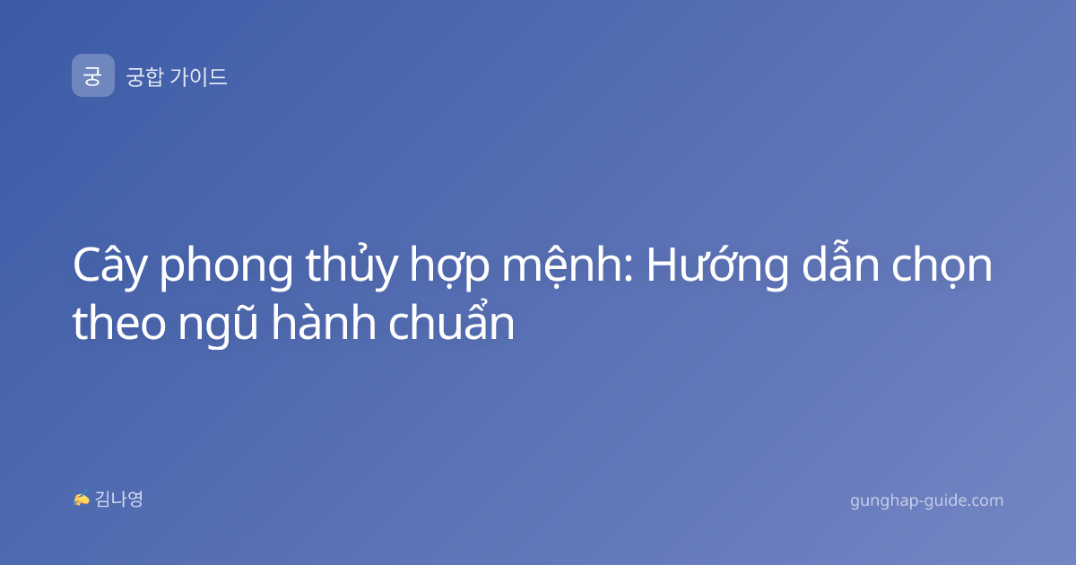 Cây phong thủy hợp mệnh: Hướng dẫn chọn theo ngũ hành chuẩn