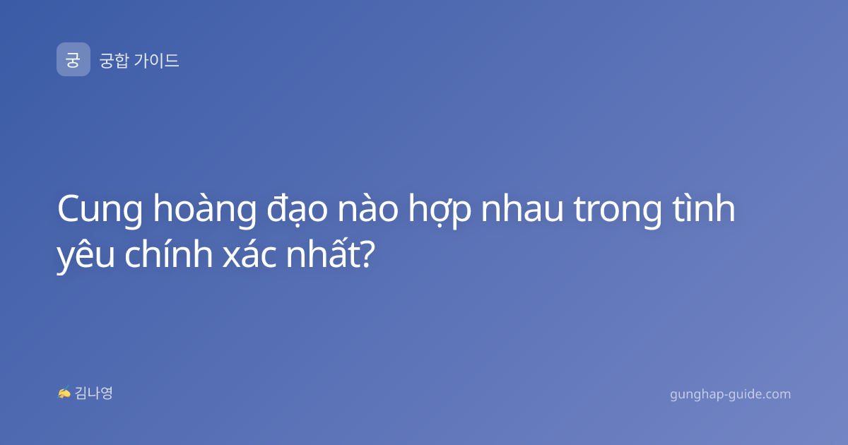 Cung hoàng đạo nào hợp nhau trong tình yêu chính xác nhất?
