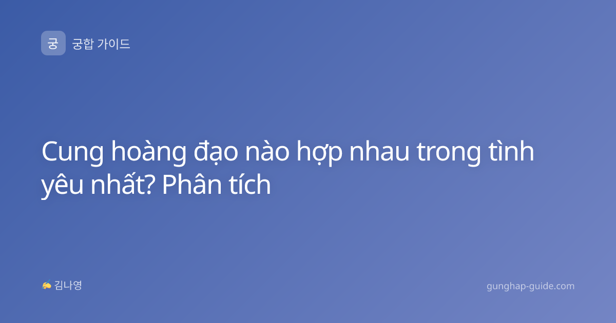 Cung hoàng đạo nào hợp nhau trong tình yêu nhất? Phân tích