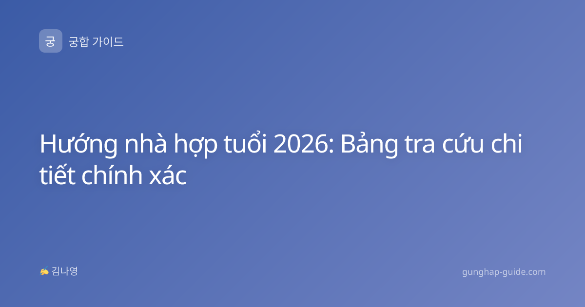 Hướng nhà hợp tuổi 2026: Bảng tra cứu chi tiết chính xác