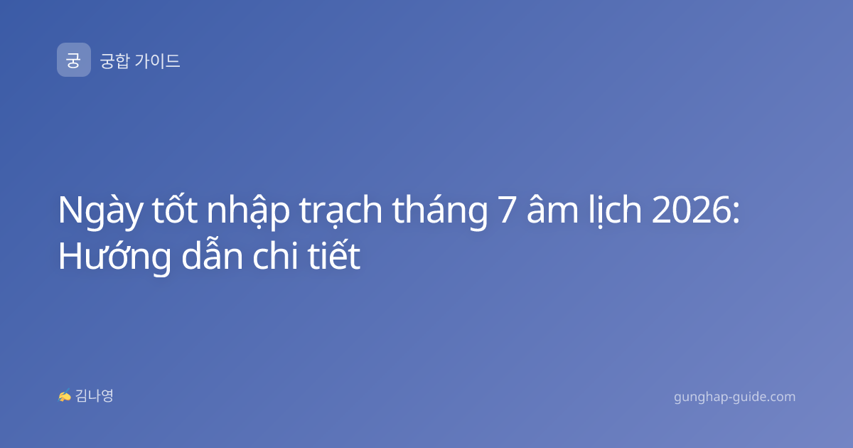 Ngày tốt nhập trạch tháng 7 âm lịch 2026: Hướng dẫn chi tiết