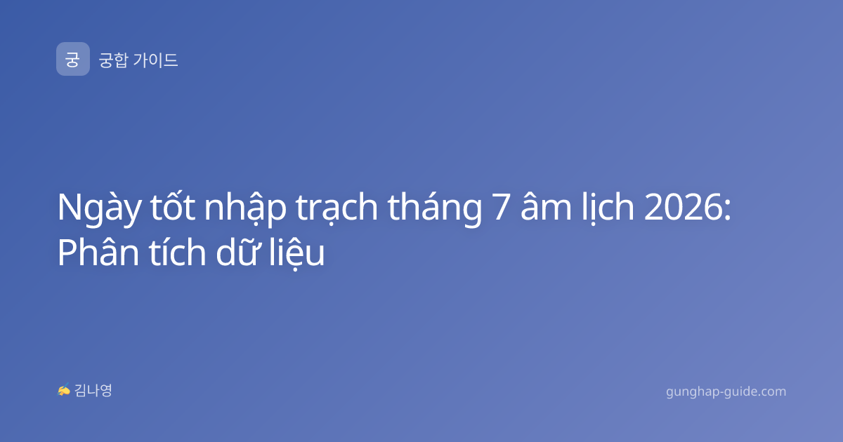 Ngày tốt nhập trạch tháng 7 âm lịch 2026: Phân tích dữ liệu