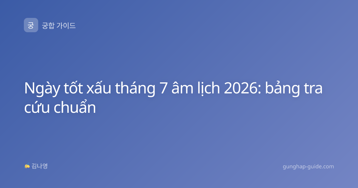Ngày tốt xấu tháng 7 âm lịch 2026: bảng tra cứu chuẩn