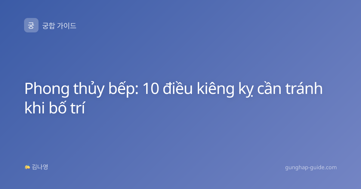 Phong thủy bếp: 10 điều kiêng kỵ cần tránh khi bố trí
