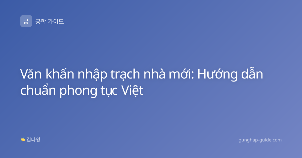 Văn khấn nhập trạch nhà mới: Hướng dẫn chuẩn phong tục Việt
