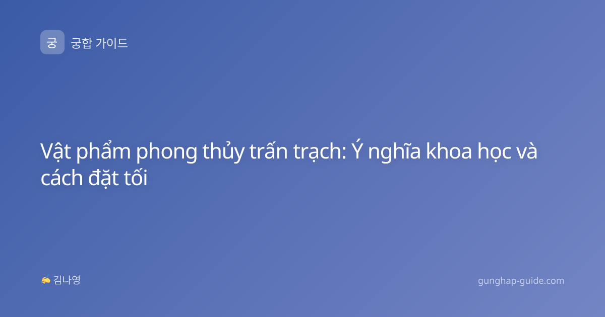 Vật phẩm phong thủy trấn trạch: Ý nghĩa khoa học và cách đặt tối