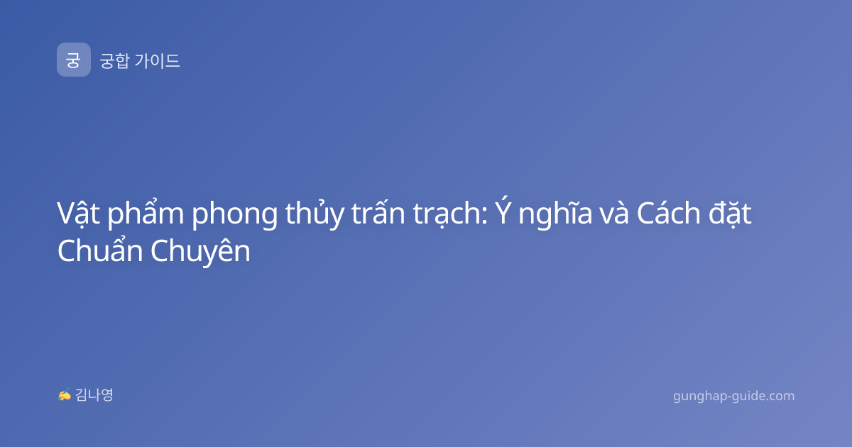 Vật phẩm phong thủy trấn trạch: Ý nghĩa và Cách đặt Chuẩn Chuyên