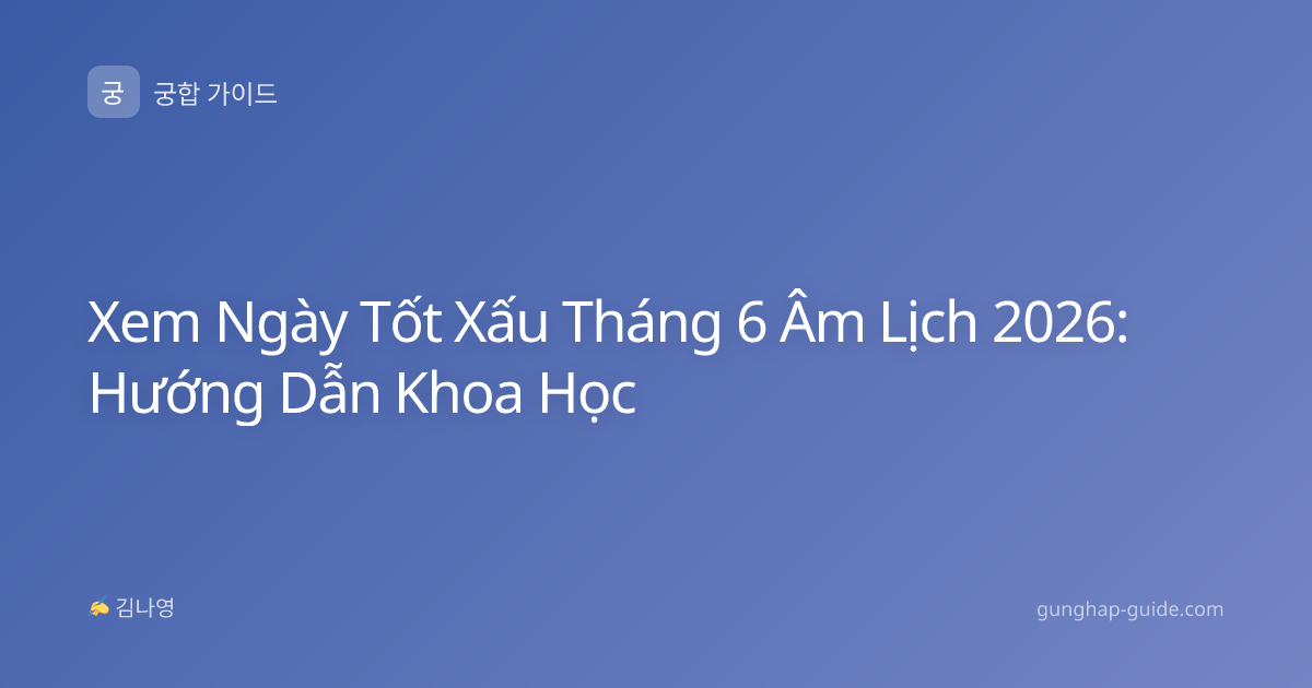 Xem Ngày Tốt Xấu Tháng 6 Âm Lịch 2026: Hướng Dẫn Khoa Học