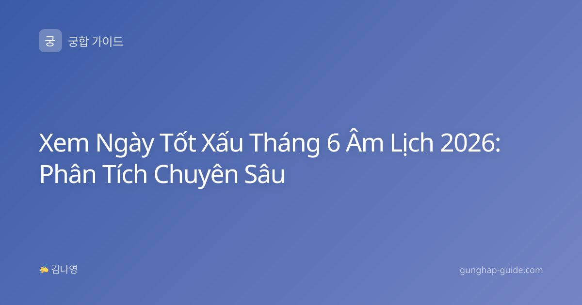 Xem Ngày Tốt Xấu Tháng 6 Âm Lịch 2026: Phân Tích Chuyên Sâu